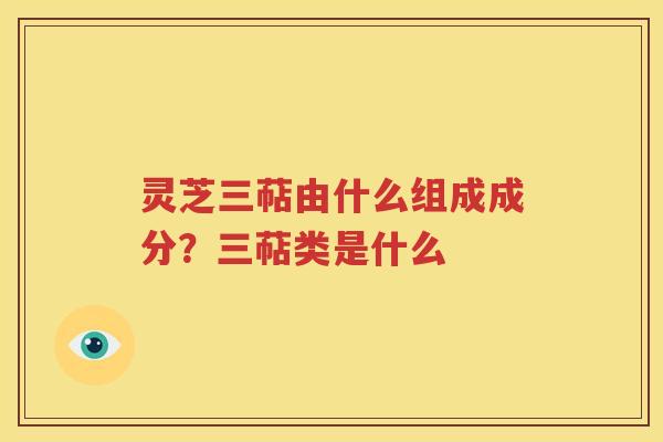 灵芝三萜由什么组成成分？三萜类是什么