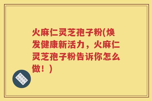火麻仁灵芝孢子粉(焕发健康新活力，火麻仁灵芝孢子粉告诉你怎么做！)