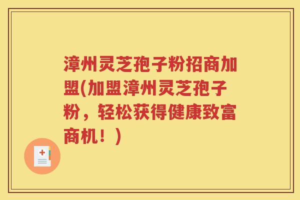 漳州灵芝孢子粉招商加盟(加盟漳州灵芝孢子粉，轻松获得健康致富商机！)