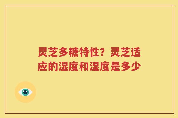 灵芝多糖特性？灵芝适应的湿度和湿度是多少