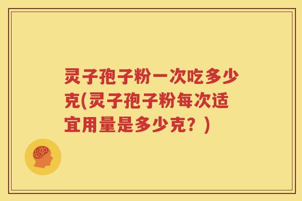 灵子孢子粉一次吃多少克(灵子孢子粉每次适宜用量是多少克？)