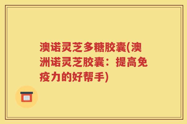 澳诺灵芝多糖胶囊(澳洲诺灵芝胶囊：提高免疫力的好帮手)