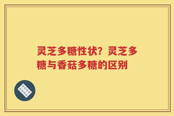 灵芝多糖性状？灵芝多糖与香菇多糖的区别