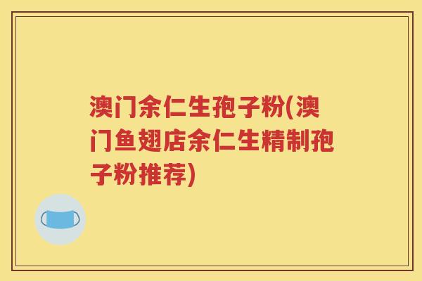 澳门余仁生孢子粉(澳门鱼翅店余仁生精制孢子粉推荐)