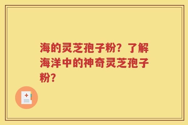 海的灵芝孢子粉？了解海洋中的神奇灵芝孢子粉？
