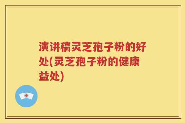演讲稿灵芝孢子粉的好处(灵芝孢子粉的健康益处)