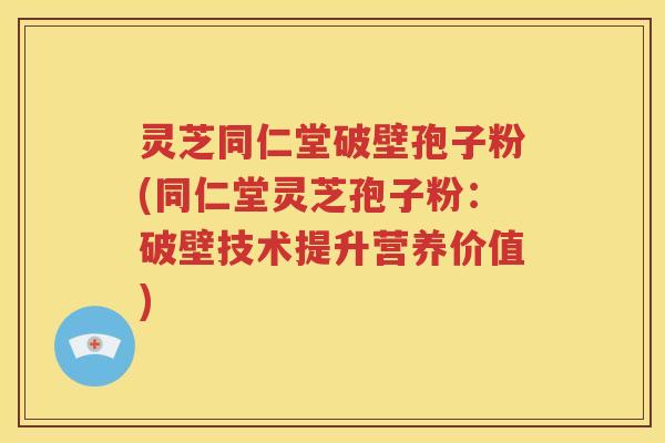 灵芝同仁堂破壁孢子粉(同仁堂灵芝孢子粉：破壁技术提升营养价值)