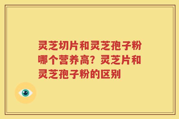 灵芝切片和灵芝孢子粉哪个营养高？灵芝片和灵芝孢子粉的区别