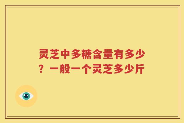 灵芝中多糖含量有多少？一般一个灵芝多少斤
