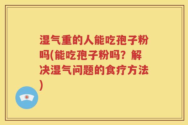 湿气重的人能吃孢子粉吗(能吃孢子粉吗？解决湿气问题的食疗方法)