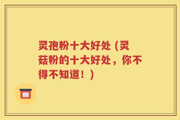 灵孢粉十大好处 (灵菇粉的十大好处，你不得不知道！)