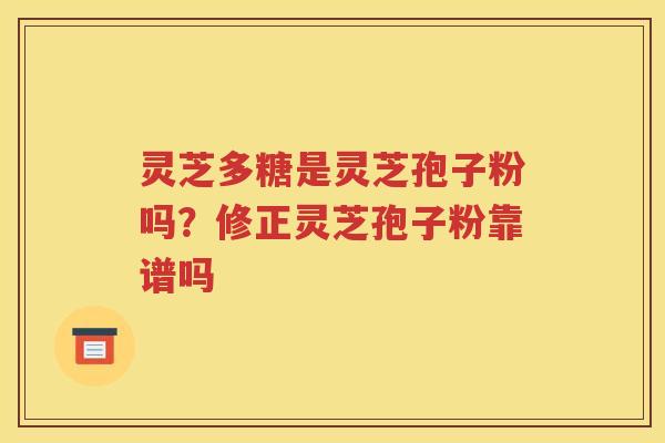 灵芝多糖是灵芝孢子粉吗？修正灵芝孢子粉靠谱吗