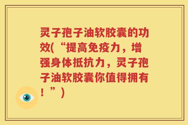 灵子孢子油软胶囊的功效(“提高免疫力，增强身体抵抗力，灵子孢子油软胶囊你值得拥有！”)