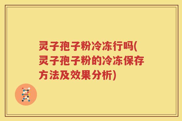 灵子孢子粉冷冻行吗(灵子孢子粉的冷冻保存方法及效果分析)