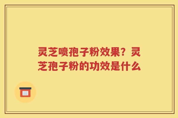 灵芝喷孢子粉效果？灵芝孢子粉的功效是什么
