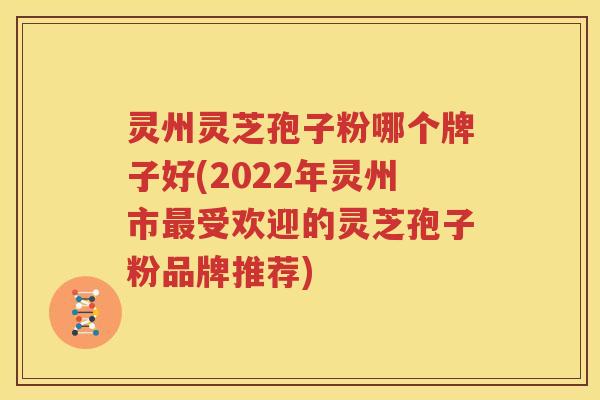灵州灵芝孢子粉哪个牌子好(2022年灵州市最受欢迎的灵芝孢子粉品牌推荐)