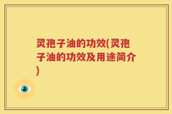 灵孢子油的功效(灵孢子油的功效及用途简介)