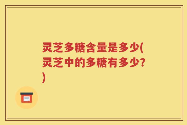 灵芝多糖含量是多少(灵芝中的多糖有多少？)