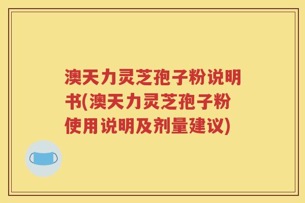 澳天力灵芝孢子粉说明书(澳天力灵芝孢子粉使用说明及剂量建议)