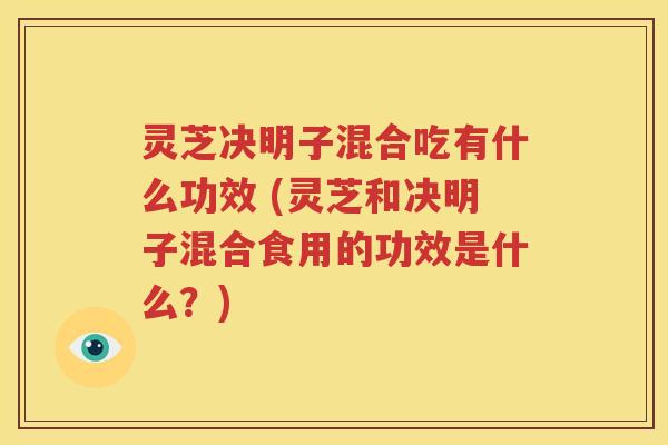 灵芝决明子混合吃有什么功效 (灵芝和决明子混合食用的功效是什么？)