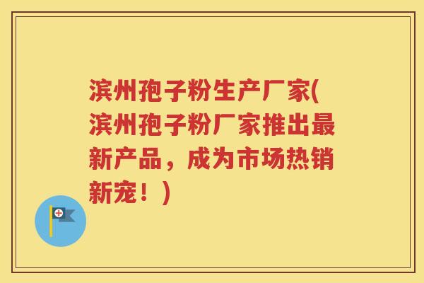 滨州孢子粉生产厂家(滨州孢子粉厂家推出最新产品，成为市场热销新宠！)