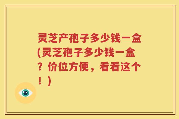 灵芝产孢子多少钱一盒(灵芝孢子多少钱一盒？价位方便，看看这个！)