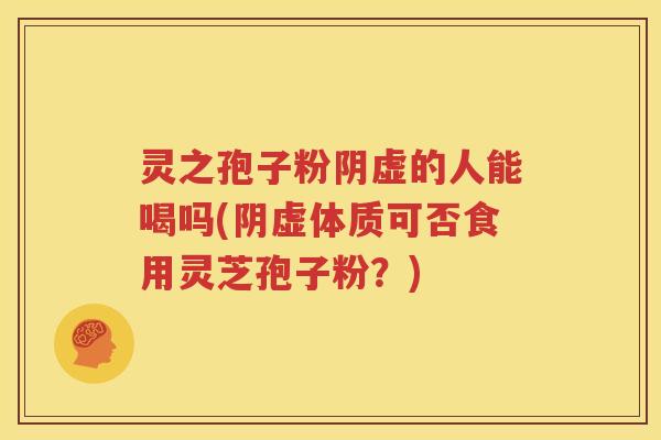 灵之孢子粉阴虚的人能喝吗(阴虚体质可否食用灵芝孢子粉？)