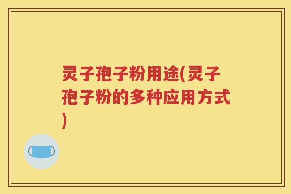 灵子孢子粉用途(灵子孢子粉的多种应用方式)