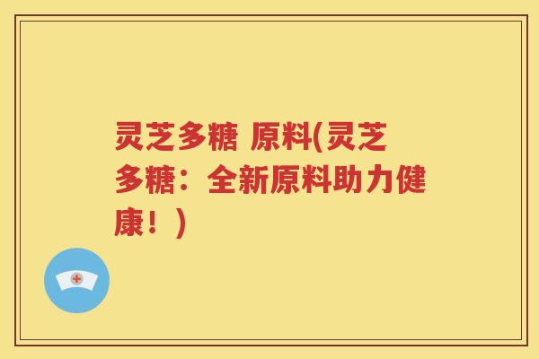 灵芝多糖 原料(灵芝多糖：全新原料助力健康！)