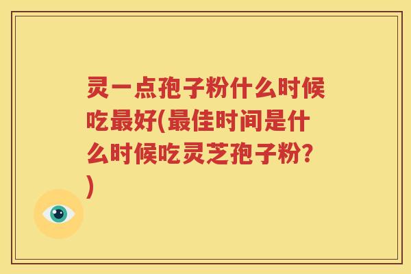 灵一点孢子粉什么时候吃最好(最佳时间是什么时候吃灵芝孢子粉？)