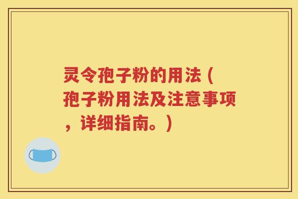 灵令孢子粉的用法 (孢子粉用法及注意事项，详细指南。)