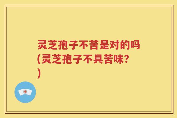 灵芝孢子不苦是对的吗(灵芝孢子不具苦味？)