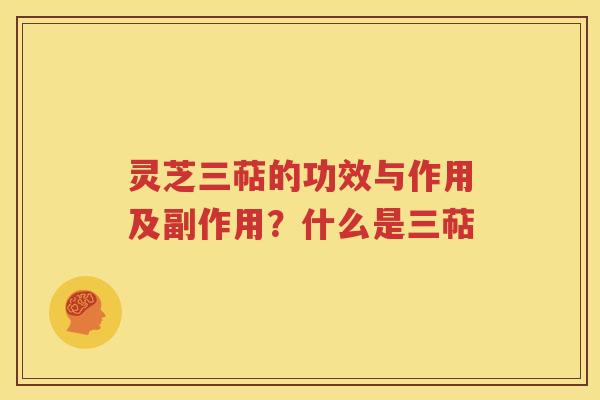 灵芝三萜的功效与作用及副作用？什么是三萜
