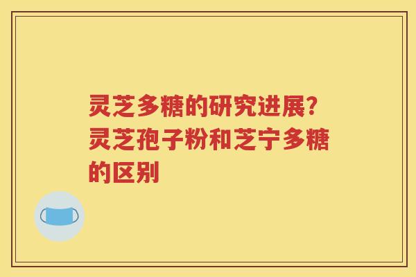 灵芝多糖的研究进展？灵芝孢子粉和芝宁多糖的区别