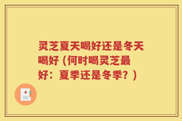 灵芝夏天喝好还是冬天喝好 (何时喝灵芝最好：夏季还是冬季？)