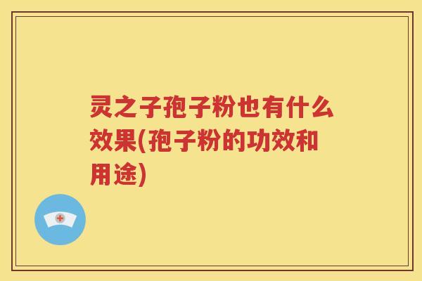 灵之子孢子粉也有什么效果(孢子粉的功效和用途)