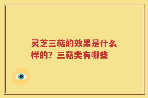 灵芝三萜的效果是什么样的？三萜类有哪些