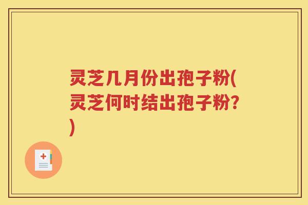 灵芝几月份出孢子粉(灵芝何时结出孢子粉？)
