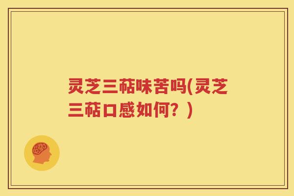 灵芝三萜味苦吗(灵芝三萜口感如何？)