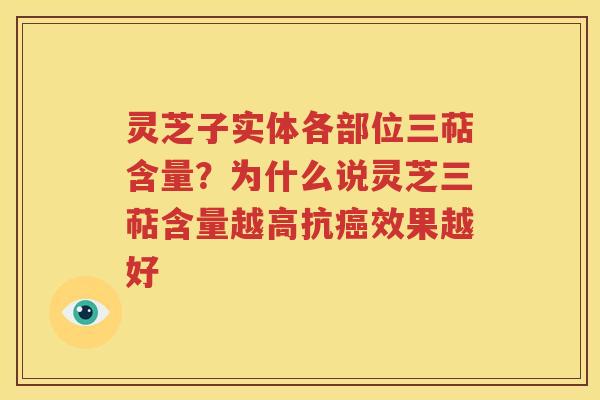 灵芝子实体各部位三萜含量？为什么说灵芝三萜含量越高抗癌效果越好