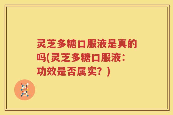 灵芝多糖口服液是真的吗(灵芝多糖口服液：功效是否属实？)