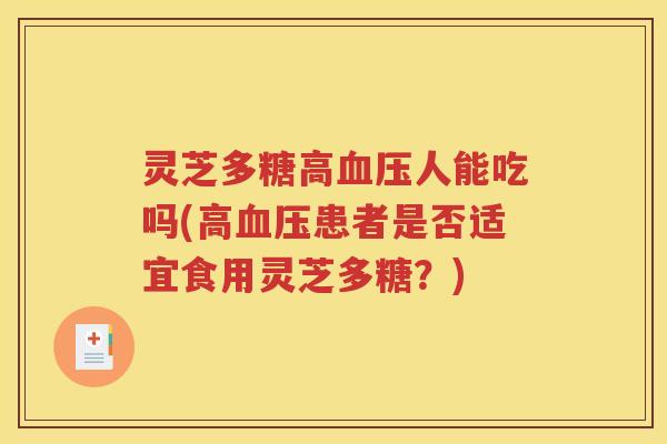 灵芝多糖高血压人能吃吗(高血压患者是否适宜食用灵芝多糖？)