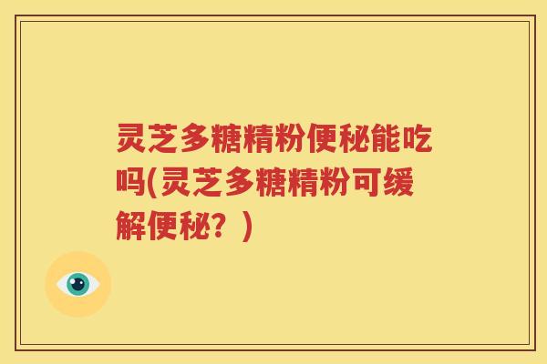 灵芝多糖精粉便秘能吃吗(灵芝多糖精粉可缓解便秘？)