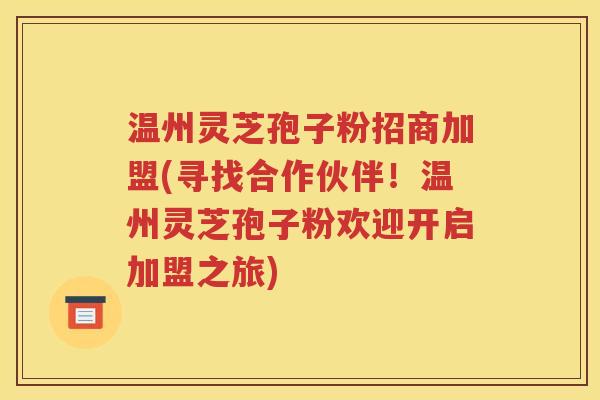 温州灵芝孢子粉招商加盟(寻找合作伙伴！温州灵芝孢子粉欢迎开启加盟之旅)
