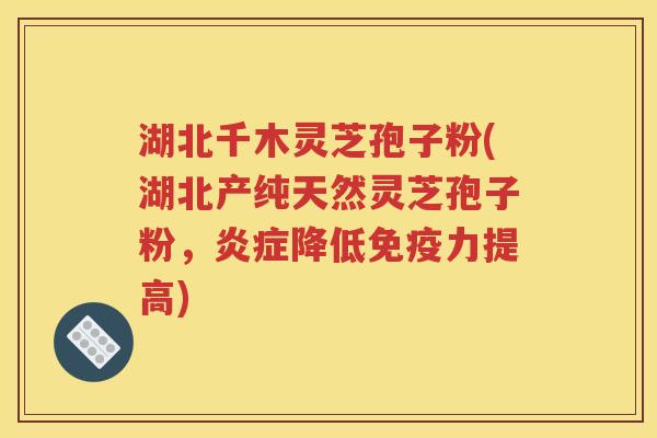 湖北千木灵芝孢子粉(湖北产纯天然灵芝孢子粉，炎症降低免疫力提高)