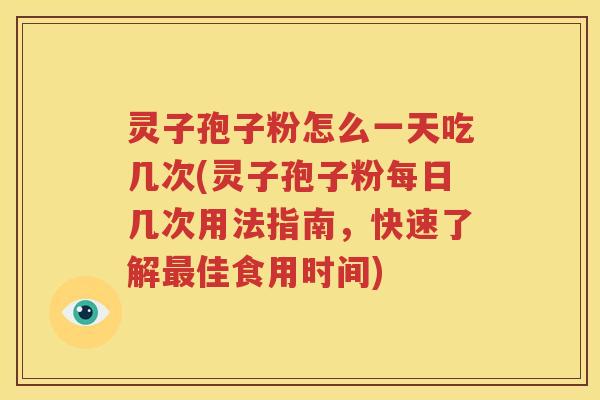 灵子孢子粉怎么一天吃几次(灵子孢子粉每日几次用法指南，快速了解最佳食用时间)