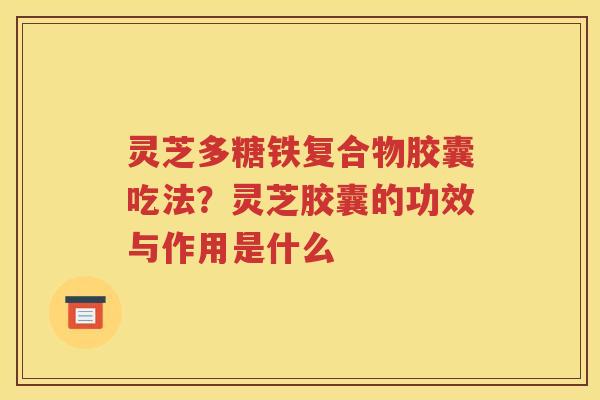 灵芝多糖铁复合物胶囊吃法？灵芝胶囊的功效与作用是什么