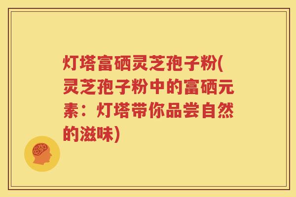 灯塔富硒灵芝孢子粉(灵芝孢子粉中的富硒元素：灯塔带你品尝自然的滋味)