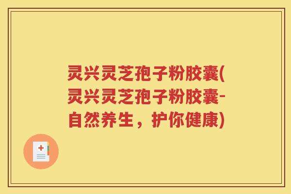 灵兴灵芝孢子粉胶囊(灵兴灵芝孢子粉胶囊-自然养生，护你健康)