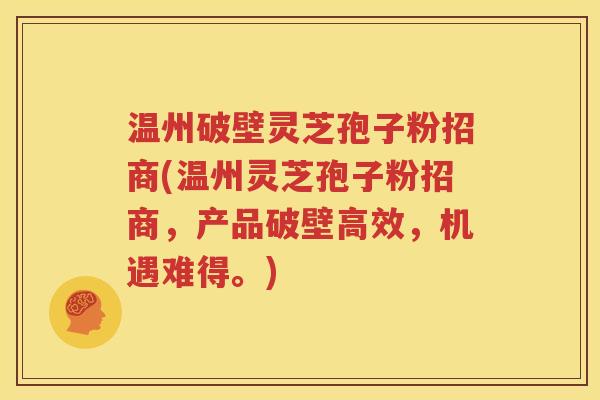 温州破壁灵芝孢子粉招商(温州灵芝孢子粉招商，产品破壁高效，机遇难得。)